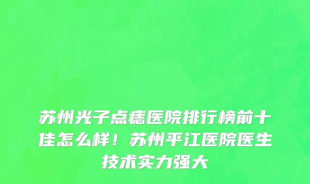 苏州光子点痣医院排行榜前十佳怎么样!苏州平江医院医生技术实力强大