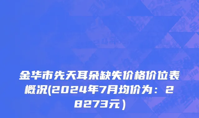 金华市先天耳朵缺失价格价位表概况(2024年7月均价为：28273元）