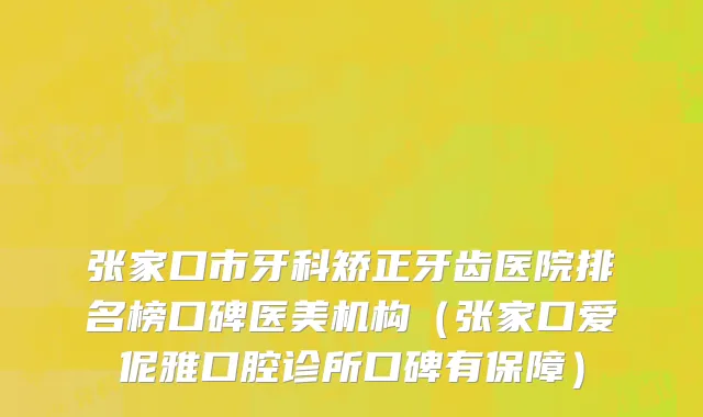 张家口市牙科矫正牙齿医院排名榜口碑医美机构（张家口爱伲雅口腔诊所口碑有保障）