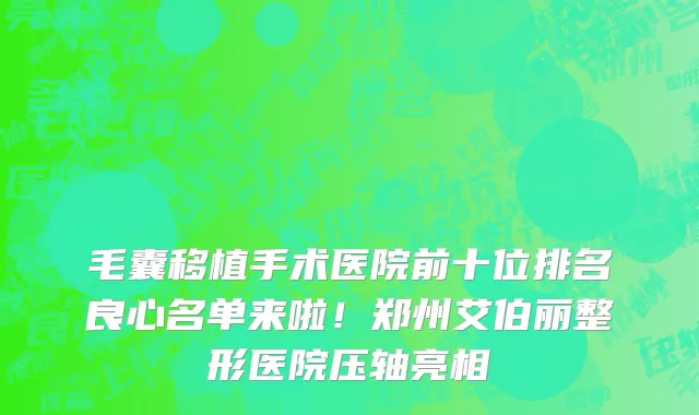 毛囊移植手术医院前十位排名良心名单来啦!郑州艾伯丽整形医院压轴亮相