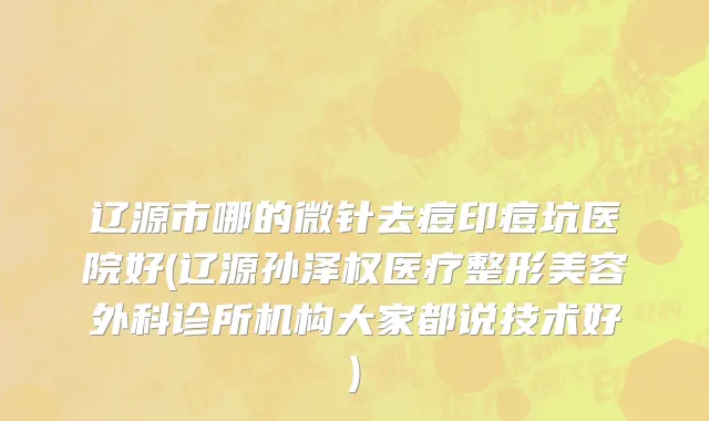 辽源市哪的微针去痘印痘坑医院好(辽源孙泽权医疗整形美容外科诊所机构大家都说技术好)