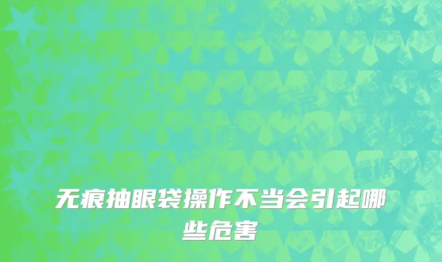 无痕抽眼袋操作不当会引起哪些危害