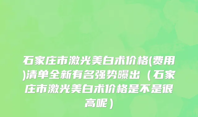 石家庄市激光美白术价格(费用)清单全新有名强势曝出（石家庄市激光美白术价格是不是很高呢）