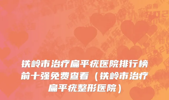 铁岭市治疗扁平疣医院排行榜前十强免费查看（铁岭市治疗扁平疣整形医院）