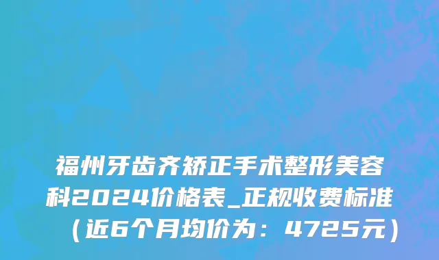 福州牙齿齐矫正手术整形美容科2024价格表_正规收费标准(近6个月均价为:4725元)