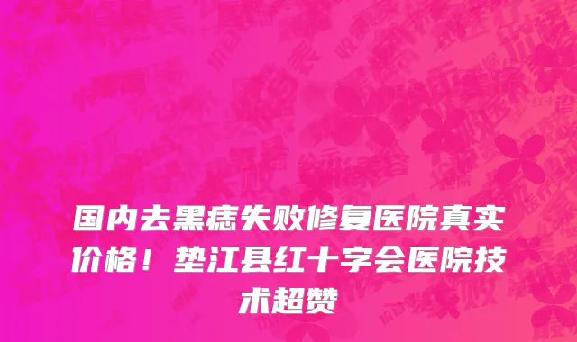 国内去黑痣失败修复医院真实价格!垫江县红十字会医院技术超赞