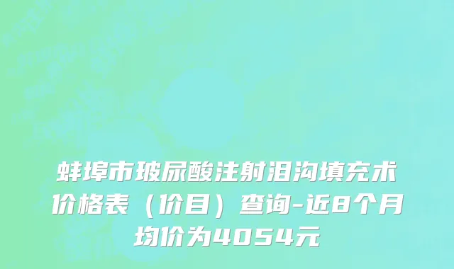 蚌埠市玻尿酸注射泪沟填充术价格表（价目）查询-近8个月均价为4054元