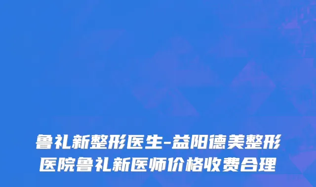 鲁礼新整形医生-益阳德美整形医院鲁礼新医师价格收费合理