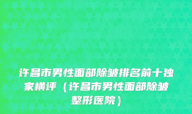 许昌市男性面部除皱排名前十独家横评（许昌市男性面部除皱整形医院）