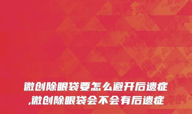 微创除眼袋要怎么避开后遗症,微创除眼袋会不会有后遗症