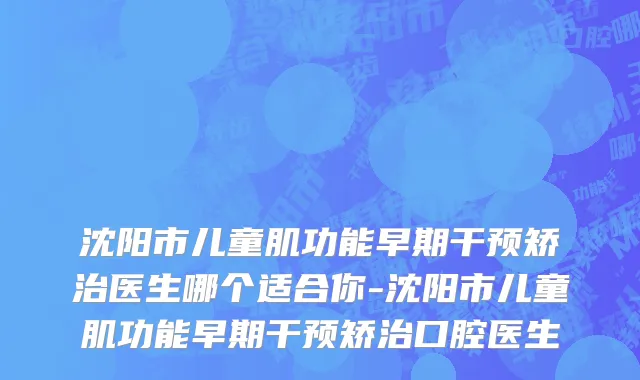 沈阳市儿童肌功能早期干预矫治医生哪个适合你-沈阳市儿童肌功能早期干预矫治口腔医生