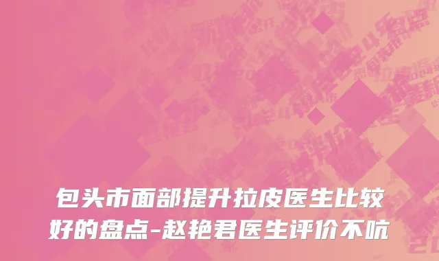 包头市面部提升拉皮医生比较好的盘点-赵艳君医生评价不吭