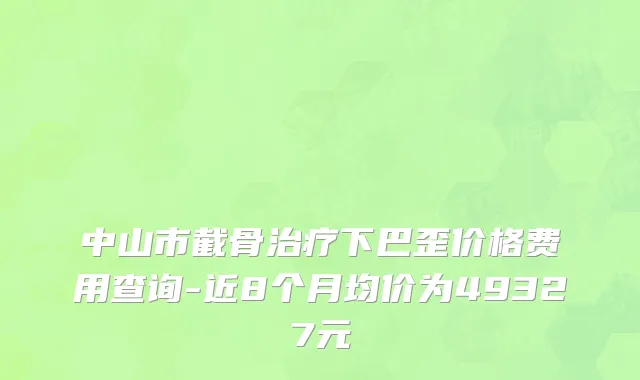 中山市截骨治疗下巴歪价格费用查询-近8个月均价为49327元