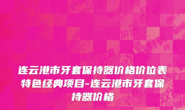连云港市牙套保持器价格价位表特色经典项目-连云港市牙套保持器价格