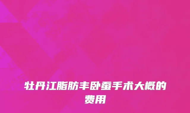 牡丹江脂肪丰卧蚕手术大概的费用