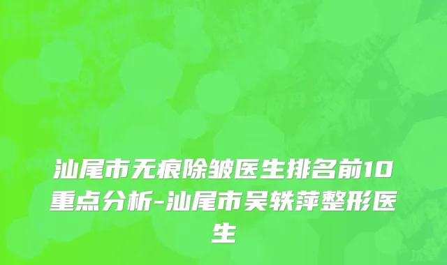 汕尾市无痕除皱医生排名前10重点分析-汕尾市吴轶萍整形医生