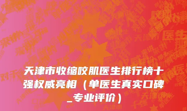天津市收缩咬肌医生排行榜十强权威亮相（单医生真实口碑_专业评价）