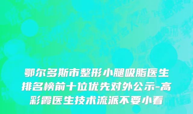 鄂尔多斯市整形小腿吸脂医生排名榜前十位优先对外公示-高彩霞医生技术流派不要小看