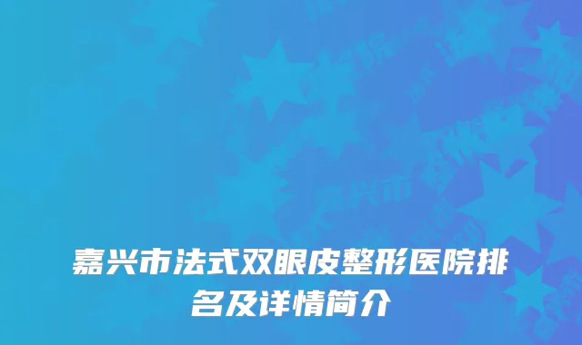 嘉兴市法式双眼皮整形医院排名及详情简介