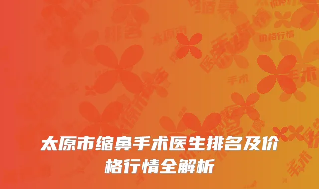 太原市缩鼻手术医生排名及价格行情全解析