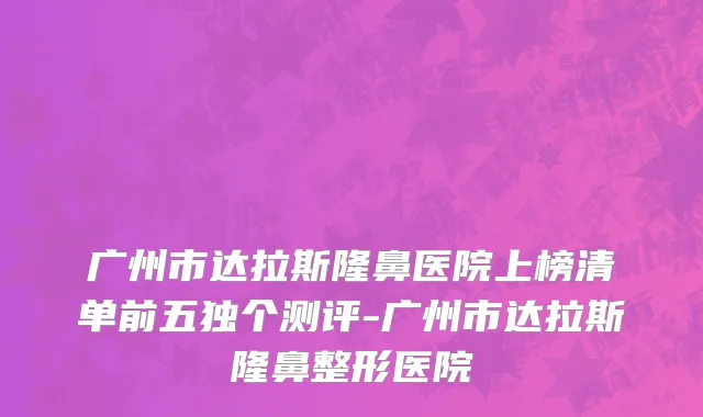 广州市达拉斯隆鼻医院上榜清单前五独个测评-广州市达拉斯隆鼻整形医院