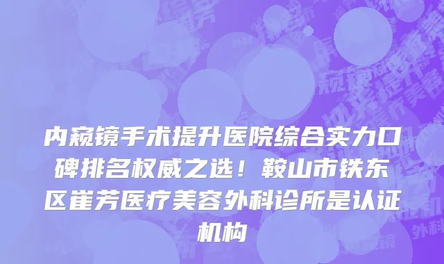 内窥镜手术提升医院综合实力口碑排名权威之选!鞍山市铁东区崔芳医疗美容外科诊所是认证机构