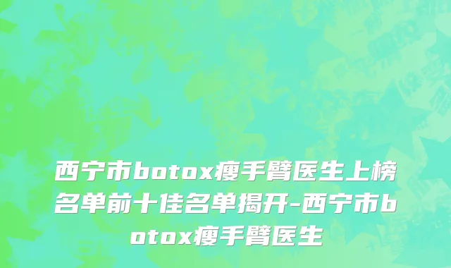 西宁市botox瘦手臂医生上榜名单前十佳名单揭开-西宁市botox瘦手臂医生