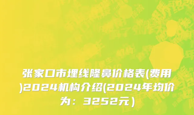 张家口市埋线隆鼻价格表(费用)2024机构介绍(2024年均价为：3252元）