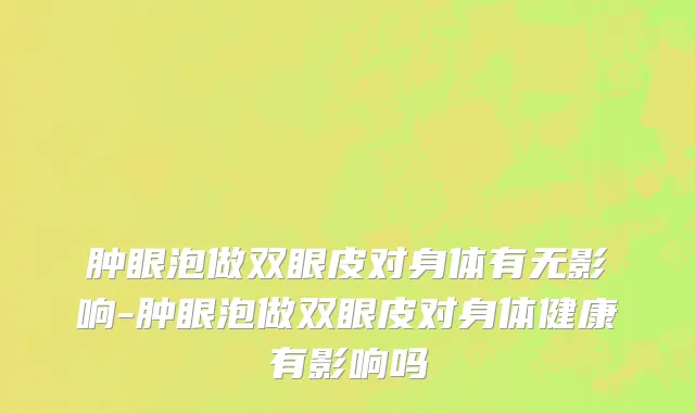肿眼泡做双眼皮对身体有无影响-肿眼泡做双眼皮对身体健康有影响吗