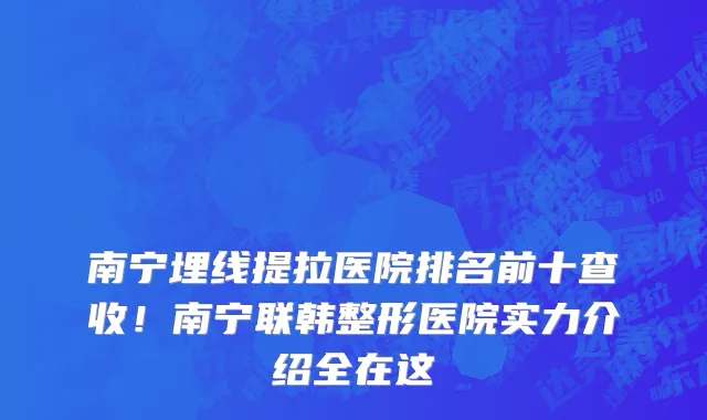 南宁埋线提拉医院排名前十查收！南宁联韩整形医院实力介绍全在这