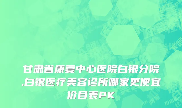 甘肃省康复中心医院白银分院,白银医疗美容诊所哪家更便宜价目表PK