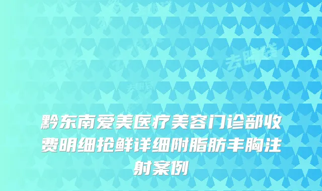 黔东南爱美医疗美容门诊部收费明细抢鲜详细附脂肪丰胸注射案例