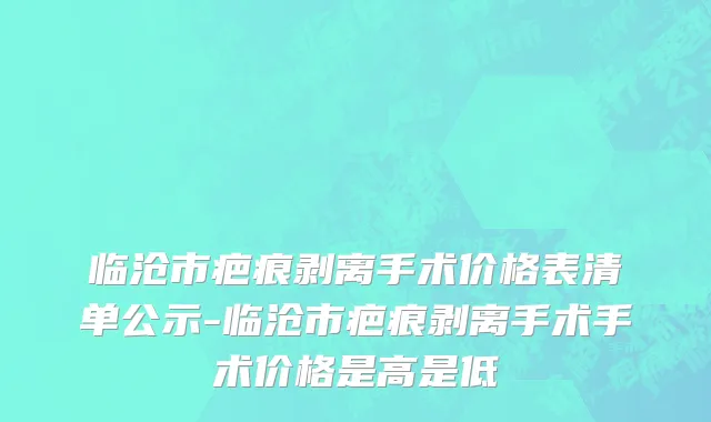 临沧市疤痕剥离手术价格表清单公示-临沧市疤痕剥离手术手术价格是高是低
