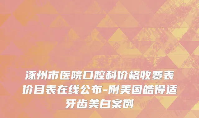 涿州市医院口腔科价格收费表价目表在线公布-附美国皓得适牙齿美白案例