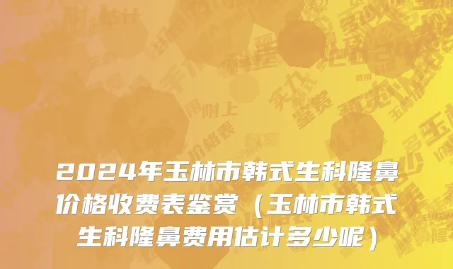 2024年玉林市韩式生科隆鼻价格收费表鉴赏（玉林市韩式生科隆鼻费用估计多少呢）