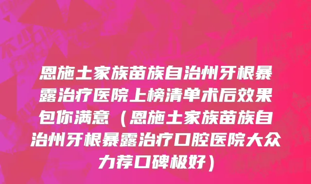 恩施土家族苗族自治州牙根暴露治疗医院上榜清单术后效果包你满意（恩施土家族苗族自治州牙根暴露治疗口腔医院大众力荐口碑极好）