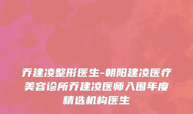 乔建凌整形医生-朝阳建凌医疗美容诊所乔建凌医师入围年度精选机构医生