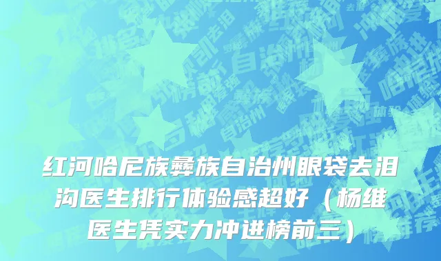 红河哈尼族彝族自治州眼袋去泪沟医生排行体验感超好（杨维医生凭实力冲进榜前三）