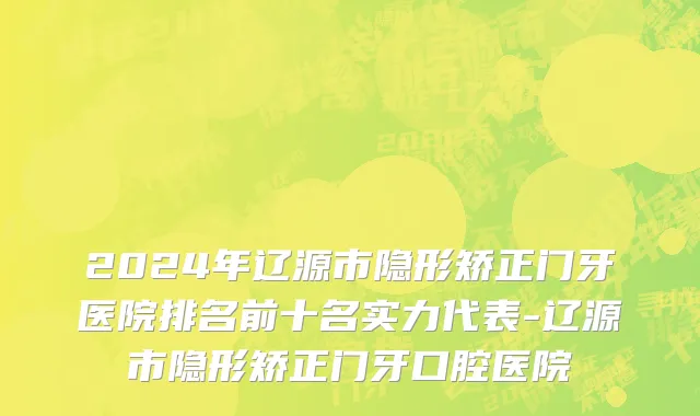2024年辽源市隐形矫正门牙医院排名前十名实力代表-辽源市隐形矫正门牙口腔医院