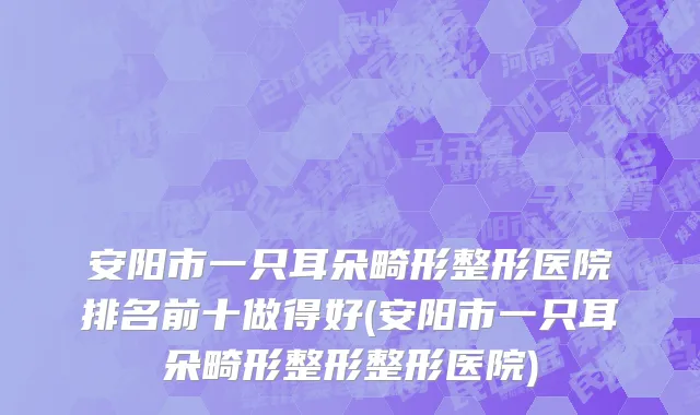 安阳市一只耳朵畸形整形医院排名前十做得好(安阳市一只耳朵畸形整形整形医院)