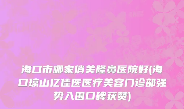 海口市哪家俏美隆鼻医院好(海口琼山亿佳医医疗美容门诊部强势入围口碑获赞)