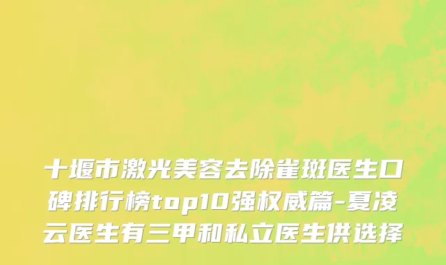 十堰市激光美容去除雀斑医生口碑排行榜top10强权威篇-夏凌云医生有三甲和私立医生供选择