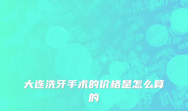 大连洗牙手术的价格是怎么算的