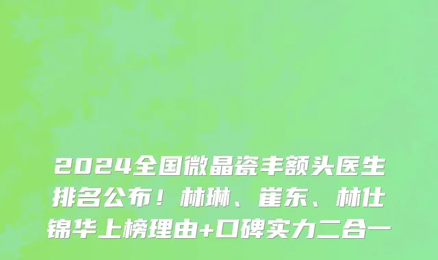 2024全国微晶瓷丰额头医生排名公布!林琳、崔东、林仕锦华上榜理由+口碑实力二合一