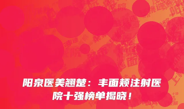 阳泉医美翘楚：丰面颊注射医院十强榜单揭晓！