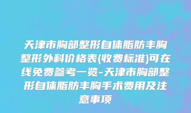 天津市胸部整形自体脂肪丰胸整形外科价格表(收费标准)可在线免费参考一览-天津市胸部整形自体脂肪丰胸手术费用及注意事项