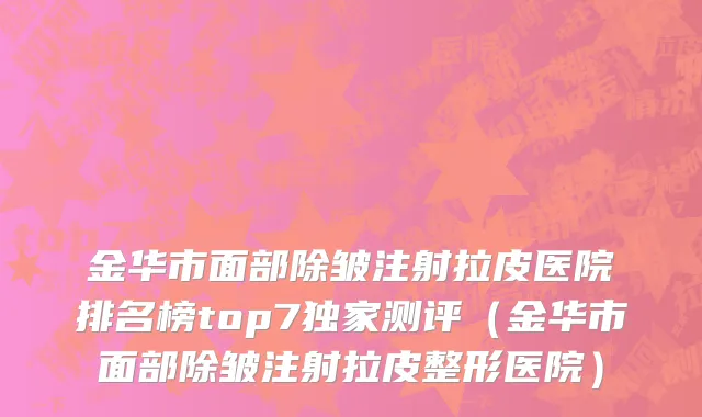 金华市面部除皱注射拉皮医院排名榜top7独家测评（金华市面部除皱注射拉皮整形医院）