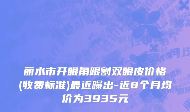 丽水市开眼角跟割双眼皮价格(收费标准)最近曝出-近8个月均价为3935元