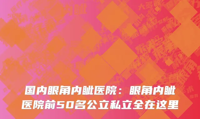 国内眼角内眦医院：眼角内眦医院前50名公立私立全在这里