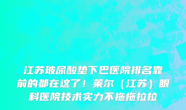 江苏玻尿酸垫下巴医院排名靠前的都在这了!莱尔(江苏)眼科医院技术实力不拖拖拉拉
